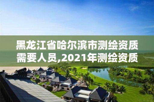 黑龍江省哈爾濱市測繪資質需要人員,2021年測繪資質人員要求