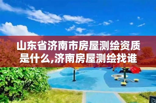 山東省濟南市房屋測繪資質是什么,濟南房屋測繪找誰