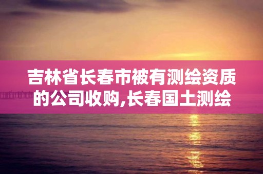 吉林省長春市被有測繪資質的公司收購,長春國土測繪院。