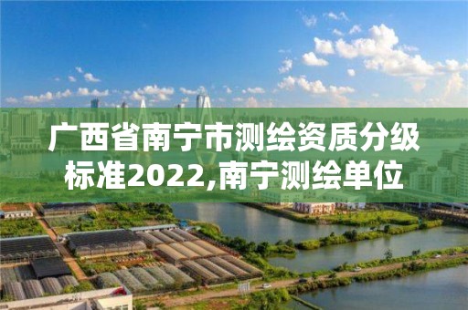 廣西省南寧市測(cè)繪資質(zhì)分級(jí)標(biāo)準(zhǔn)2022,南寧測(cè)繪單位