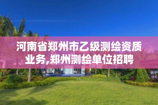 河南省鄭州市乙級測繪資質業務,鄭州測繪單位招聘