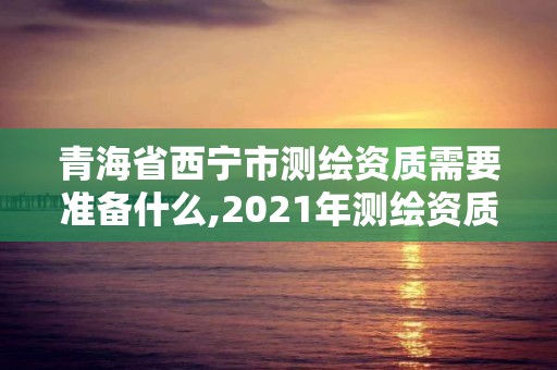 青海省西寧市測繪資質需要準備什么,2021年測繪資質人員要求