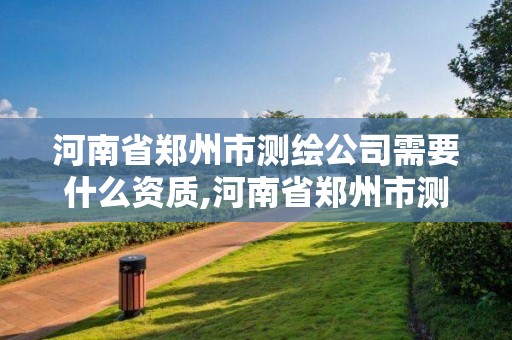 河南省鄭州市測(cè)繪公司需要什么資質(zhì),河南省鄭州市測(cè)繪公司需要什么資質(zhì)證書