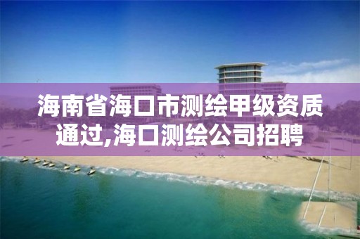 海南省海口市測繪甲級資質通過,海口測繪公司招聘