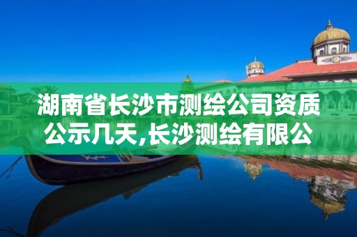 湖南省長沙市測繪公司資質公示幾天,長沙測繪有限公司聯系電話