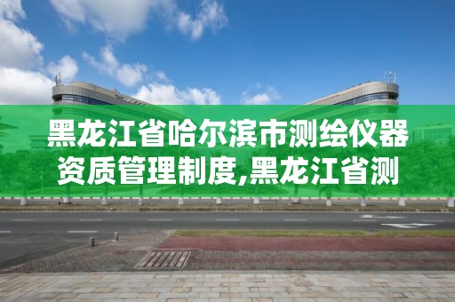 黑龍江省哈爾濱市測繪儀器資質管理制度,黑龍江省測繪儀器檢定站。