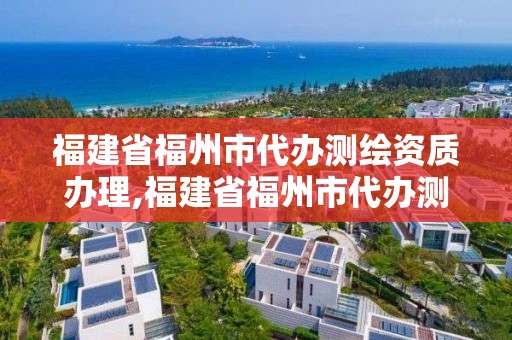 福建省福州市代辦測繪資質辦理,福建省福州市代辦測繪資質辦理地點