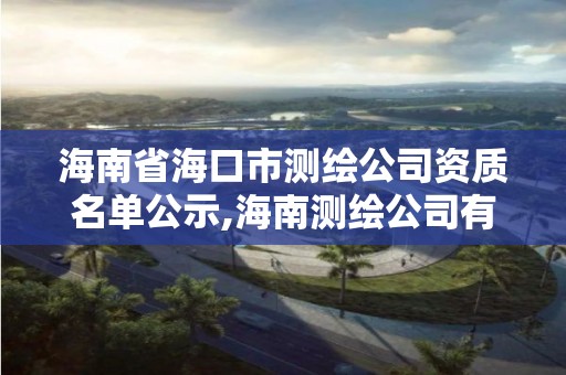 海南省海口市測繪公司資質名單公示,海南測繪公司有多少家