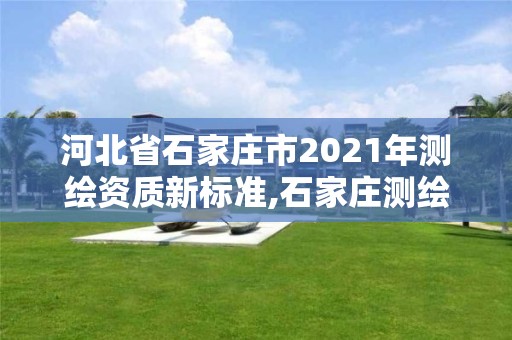 河北省石家莊市2021年測繪資質(zhì)新標(biāo)準(zhǔn),石家莊測繪院是國企嗎