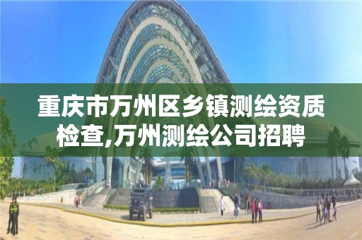 重慶市萬州區鄉鎮測繪資質檢查,萬州測繪公司招聘