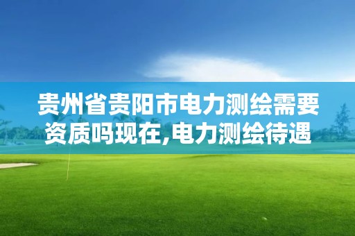 貴州省貴陽市電力測繪需要資質(zhì)嗎現(xiàn)在,電力測繪待遇怎么樣。