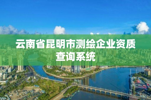 云南省昆明市測繪企業資質查詢系統