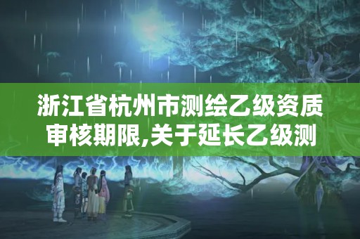 浙江省杭州市測繪乙級資質審核期限,關于延長乙級測繪資質證書有效期的公告