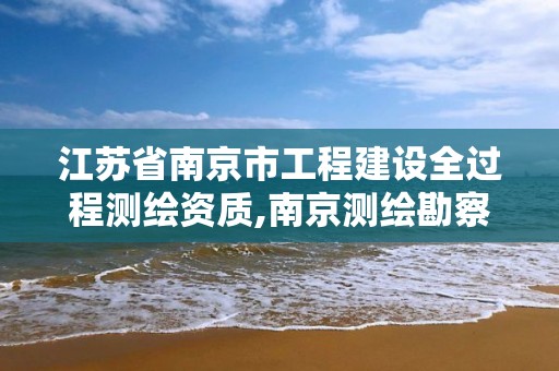 江蘇省南京市工程建設全過程測繪資質,南京測繪勘察