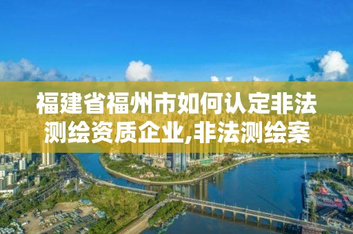 福建省福州市如何認定非法測繪資質企業,非法測繪案。