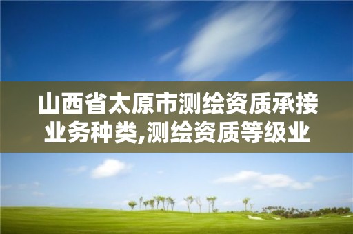 山西省太原市測繪資質承接業務種類,測繪資質等級業務承接范圍