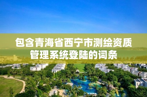 包含青海省西寧市測繪資質管理系統登陸的詞條