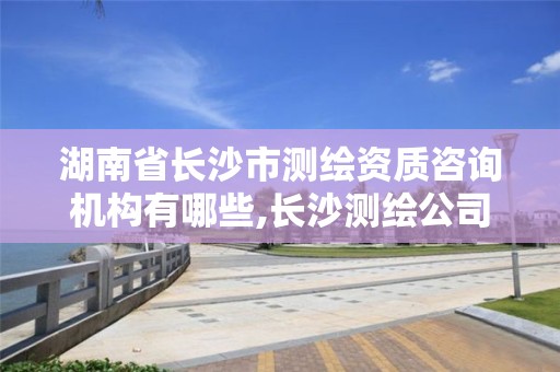 湖南省長沙市測繪資質咨詢機構有哪些,長沙測繪公司資質有哪家。