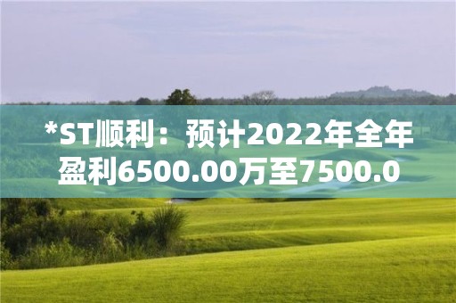 *ST順利：預計2022年全年盈利6500.00萬至7500.00萬