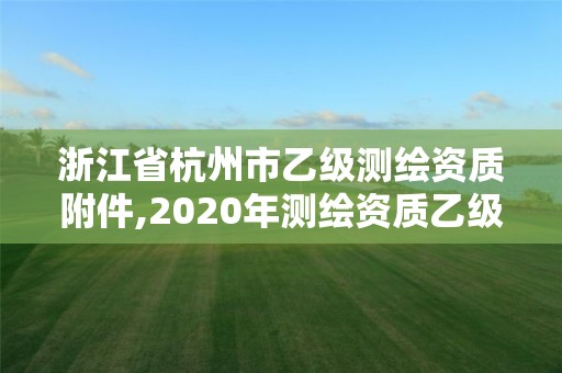 浙江省杭州市乙級測繪資質附件,2020年測繪資質乙級需要什么條件