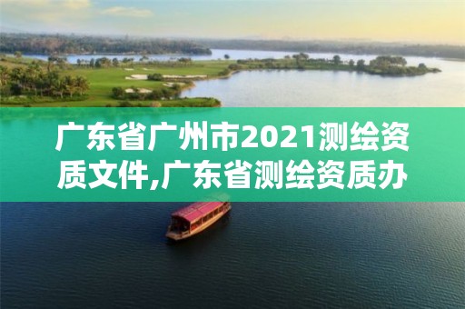 廣東省廣州市2021測繪資質(zhì)文件,廣東省測繪資質(zhì)辦理流程