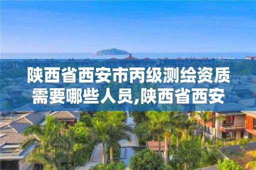 陜西省西安市丙級測繪資質需要哪些人員,陜西省西安市丙級測繪資質需要哪些人員參加。