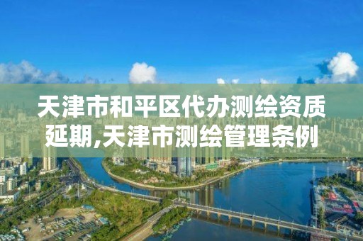 天津市和平區代辦測繪資質延期,天津市測繪管理條例