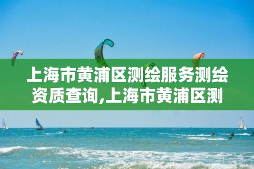 上海市黃浦區測繪服務測繪資質查詢,上海市黃浦區測繪中心