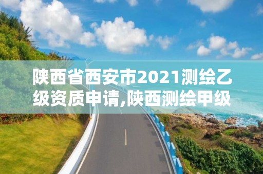 陜西省西安市2021測繪乙級資質(zhì)申請,陜西測繪甲級資質(zhì)