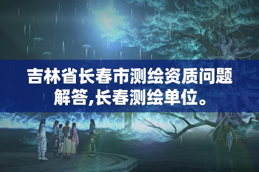 吉林省長春市測繪資質問題解答,長春測繪單位。