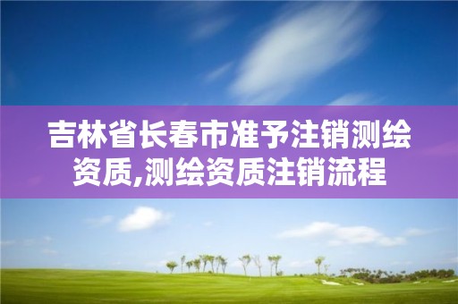 吉林省長春市準予注銷測繪資質,測繪資質注銷流程