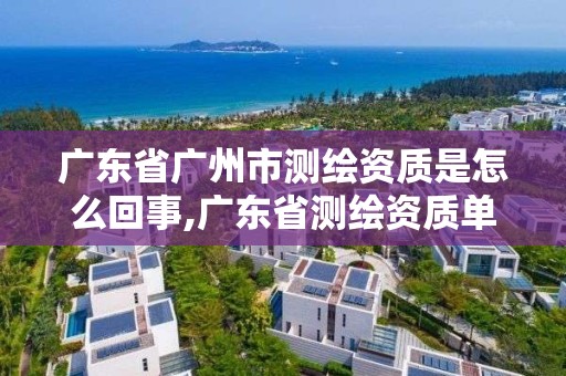 廣東省廣州市測繪資質是怎么回事,廣東省測繪資質單位名單