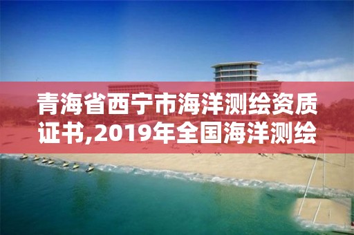 青海省西寧市海洋測(cè)繪資質(zhì)證書,2019年全國(guó)海洋測(cè)繪甲級(jí)資質(zhì)單位