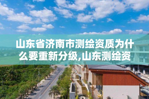 山東省濟南市測繪資質為什么要重新分級,山東測繪資質查詢。