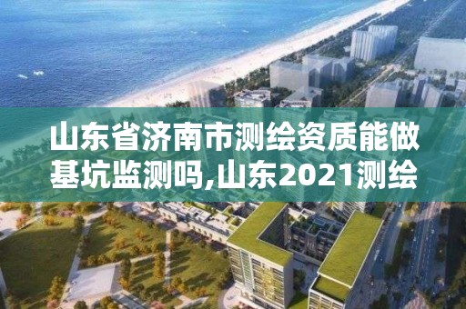 山東省濟南市測繪資質能做基坑監測嗎,山東2021測繪資質延期公告