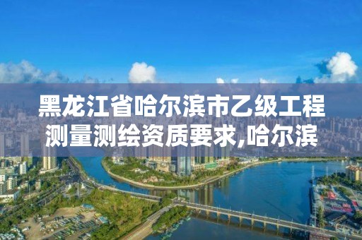 黑龍江省哈爾濱市乙級工程測量測繪資質要求,哈爾濱測繪局招聘信息。