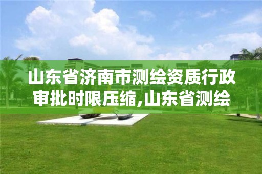 山東省濟南市測繪資質(zhì)行政審批時限壓縮,山東省測繪資質(zhì)查詢。