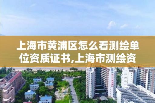 上海市黃浦區怎么看測繪單位資質證書,上海市測繪資質單位名單