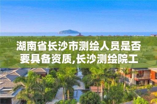 湖南省長(zhǎng)沙市測(cè)繪人員是否要具備資質(zhì),長(zhǎng)沙測(cè)繪院工資待遇。