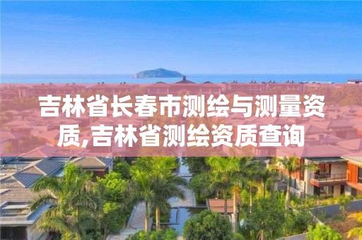 吉林省長春市測繪與測量資質(zhì),吉林省測繪資質(zhì)查詢