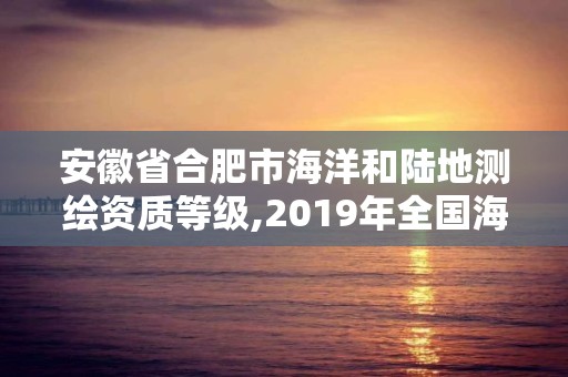 安徽省合肥市海洋和陸地測繪資質等級,2019年全國海洋測繪甲級資質單位。