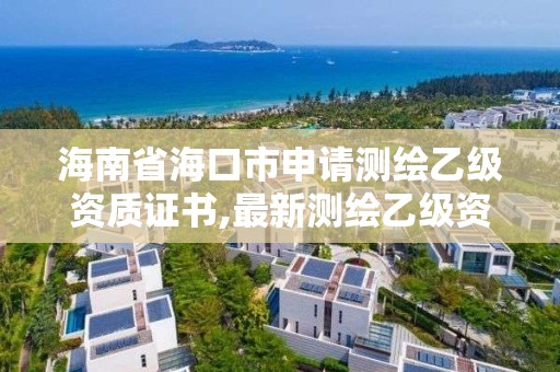 海南省海口市申請測繪乙級資質證書,最新測繪乙級資質申報條件。