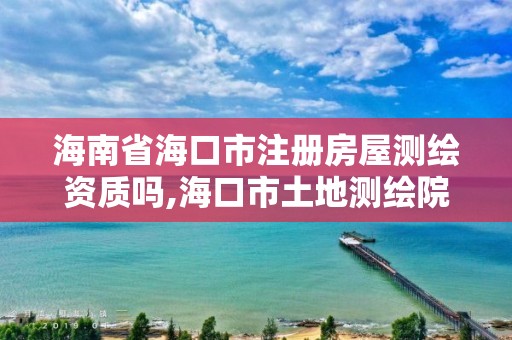 海南省海口市注冊房屋測繪資質嗎,海口市土地測繪院