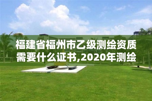 福建省福州市乙級測繪資質需要什么證書,2020年測繪資質乙級需要什么條件。