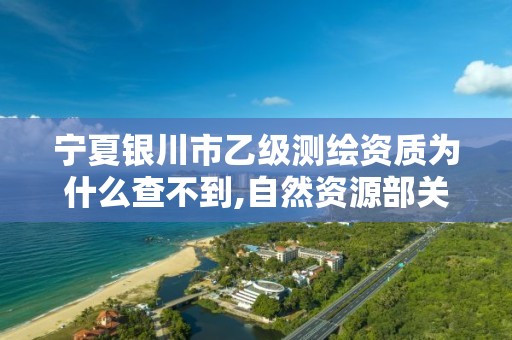 寧夏銀川市乙級測繪資質為什么查不到,自然資源部關于延長乙級測繪資質證書有效期的公告。