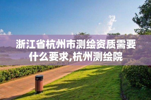 浙江省杭州市測繪資質需要什么要求,杭州測繪院