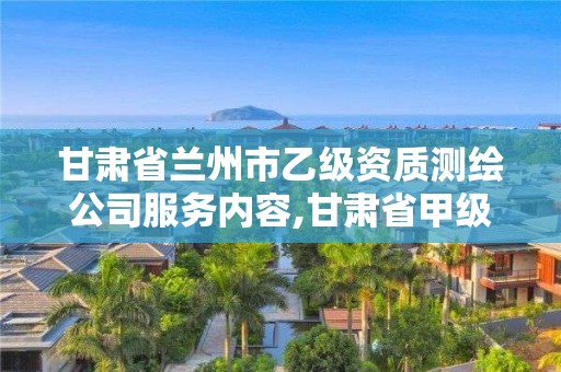 甘肅省蘭州市乙級(jí)資質(zhì)測繪公司服務(wù)內(nèi)容,甘肅省甲級(jí)測繪資質(zhì)單位