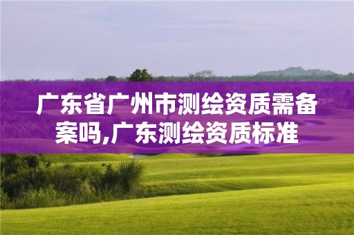 廣東省廣州市測繪資質需備案嗎,廣東測繪資質標準