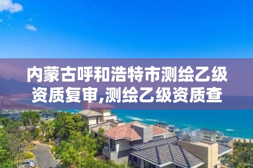 內蒙古呼和浩特市測繪乙級資質復審,測繪乙級資質查詢