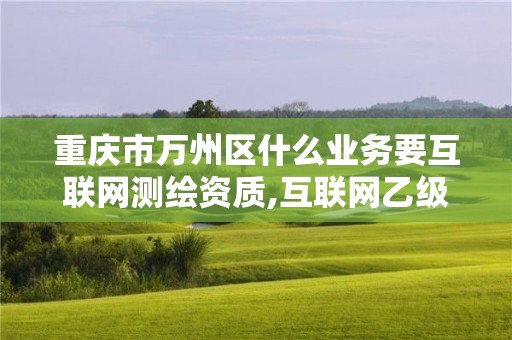 重慶市萬州區什么業務要互聯網測繪資質,互聯網乙級測繪資質。